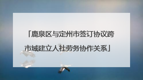 鹿泉区与定州市签订协议跨市域建立人社劳务协作关系