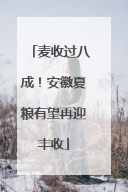 麦收过八成！安徽夏粮有望再迎丰收