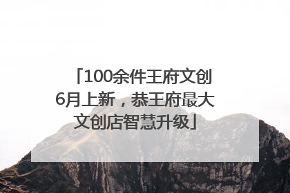 100余件王府文创6月上新，恭王府最大文创店智慧升级