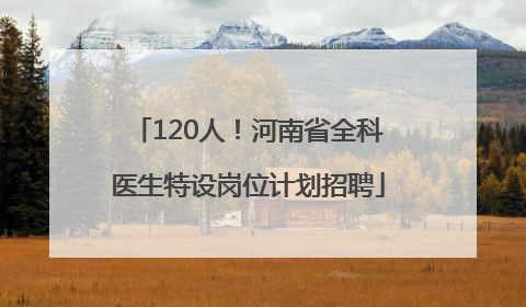 120人！河南省全科医生特设岗位计划招聘