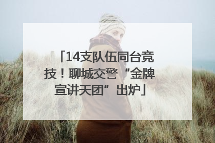 14支队伍同台竞技！聊城交警“金牌宣讲天团”出炉