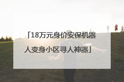 18万元身价安保机器人变身小区寻人神器