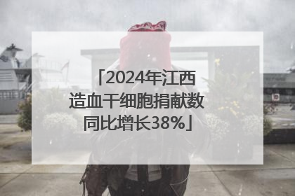 2024年江西造血干细胞捐献数同比增长38%