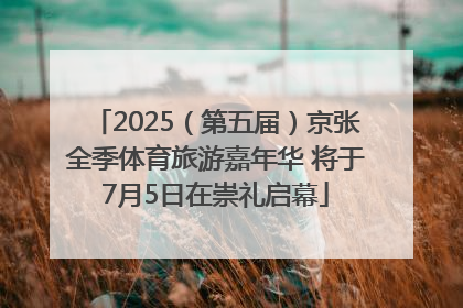 2025（第五届）京张全季体育旅游嘉年华 将于7月5日在崇礼启幕