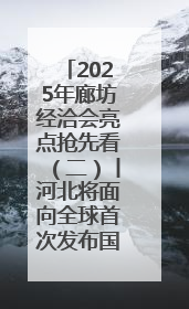 2025年廊坊经洽会亮点抢先看（二）丨河北将面向全球首次发布国际化招商地图