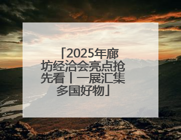 2025年廊坊经洽会亮点抢先看丨一展汇集多国好物