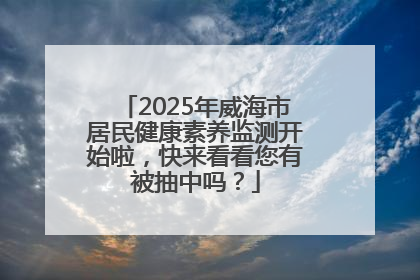 2025年威海市居民健康素养监测开始啦，快来看看您有被抽中吗？