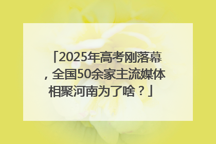2025年高考刚落幕，全国50余家主流媒体相聚河南为了啥？