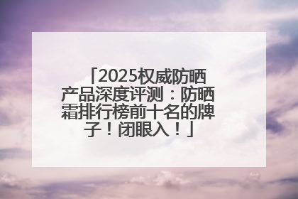 2025权威防晒产品深度评测：防晒霜排行榜前十名的牌子！闭眼入！
