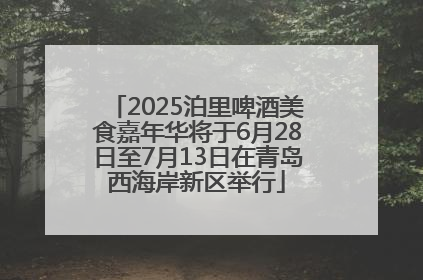 2025泊里啤酒美食嘉年华将于6月28日至7月13日在青岛西海岸新区举行
