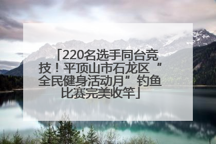 220名选手同台竞技！平顶山市石龙区“全民健身活动月”钓鱼比赛完美收竿