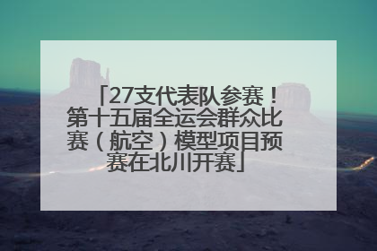27支代表队参赛！第十五届全运会群众比赛（航空）模型项目预赛在北川开赛