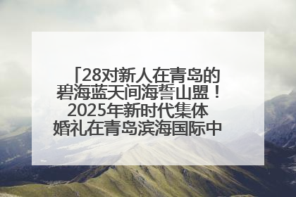 28对新人在青岛的碧海蓝天间海誓山盟！2025年新时代集体婚礼在青岛滨海国际中心文明实践广场举行