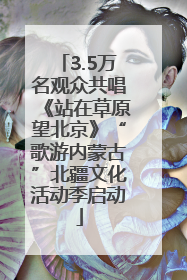 3.5万名观众共唱《站在草原望北京》“歌游内蒙古”北疆文化活动季启动