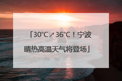 30℃↗36℃！宁波晴热高温天气将登场