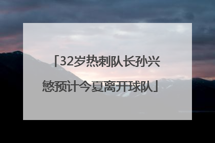32岁热刺队长孙兴慜预计今夏离开球队