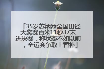 35岁苏炳添全国田径大奖赛百米11秒37未进决赛，称状态不如以前，全运会争取上替补