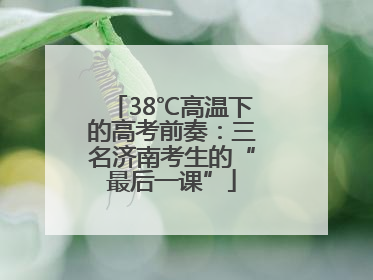 38℃高温下的高考前奏：三名济南考生的“最后一课”