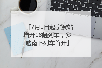 7月1日起宁波站增开18趟列车，多趟南下列车首开