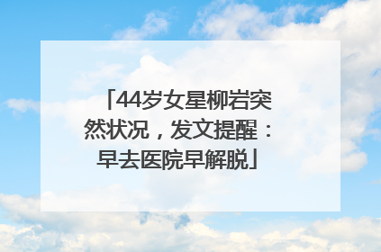 44岁女星柳岩突然状况，发文提醒：早去医院早解脱
