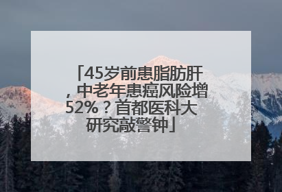 45岁前患脂肪肝，中老年患癌风险增52%？首都医科大研究敲警钟