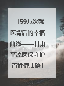59万次就医背后的幸福曲线——甘肃平凉医保守护百姓健康路