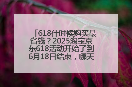 618什时候购买最省钱？2025淘宝京东618活动开始了到6月18日结束，哪天买最便宜实惠？