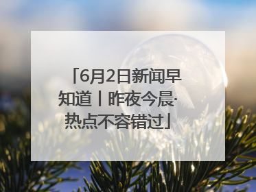6月2日新闻早知道丨昨夜今晨·热点不容错过
