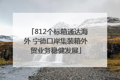 812个标箱通达海外 宁德口岸集装箱外贸业务稳健发展