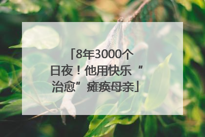 8年3000个日夜！他用快乐“治愈”瘫痪母亲