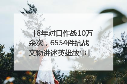 8年对日作战10万余次，6554件抗战文物讲述英雄故事