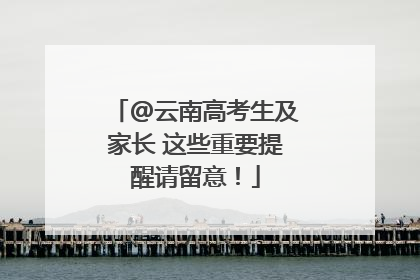 @云南高考生及家长 这些重要提醒请留意！