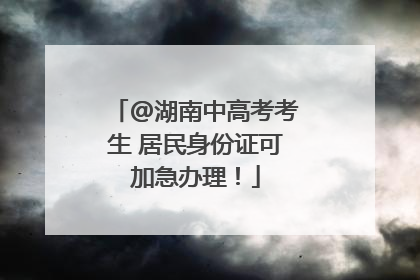 @湖南中高考考生 居民身份证可加急办理！