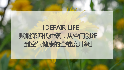 DEPAIR LIFE 赋能第四代建筑：从空间创新到空气健康的全维度升级